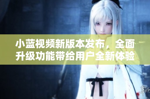 小蓝视频新版本发布，全面升级功能带给用户全新体验