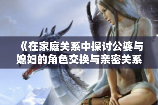 《在家庭关系中探讨公婆与媳妇的角色交换与亲密关系》