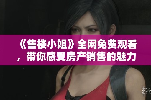 《售楼小姐》全网免费观看，带你感受房产销售的魅力与挑战