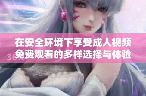在安全环境下享受成人视频免费观看的多样选择与体验
