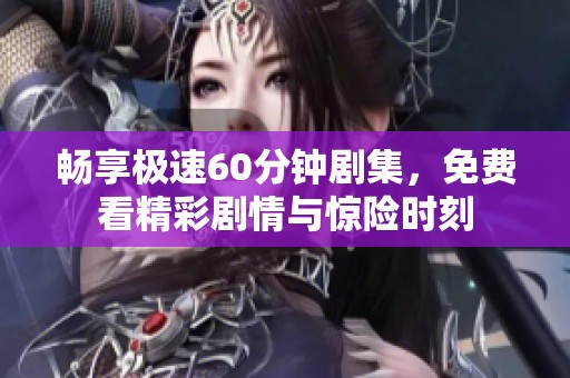 畅享极速60分钟剧集，免费看精彩剧情与惊险时刻