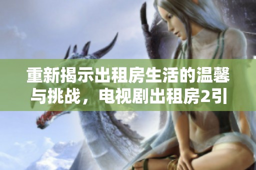 重新揭示出租房生活的温馨与挑战，电视剧出租房2引发深思