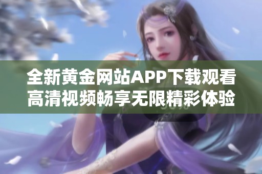全新黄金网站APP下载观看高清视频畅享无限精彩体验