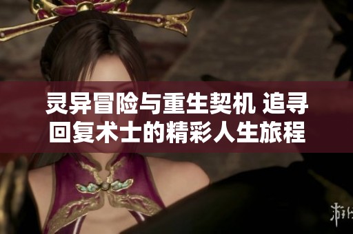 灵异冒险与重生契机 追寻回复术士的精彩人生旅程