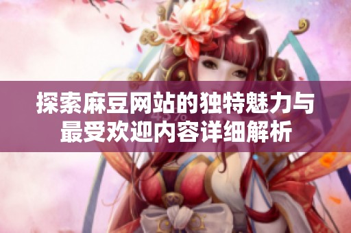 探索麻豆网站的独特魅力与最受欢迎内容详细解析