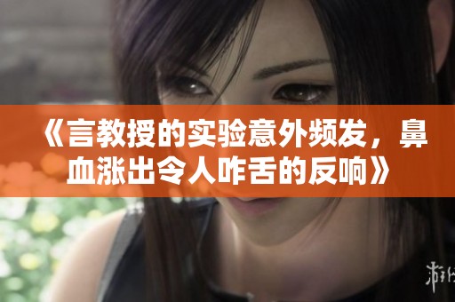 《言教授的实验意外频发，鼻血涨出令人咋舌的反响》
