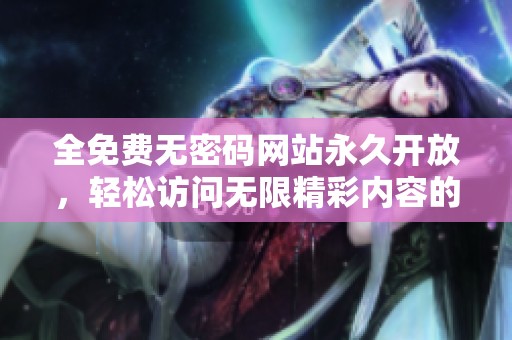 全免费无密码网站永久开放，轻松访问无限精彩内容的全新体验