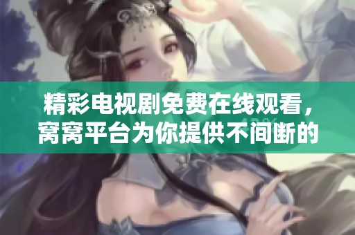 精彩电视剧免费在线观看，窝窝平台为你提供不间断的视听盛宴
