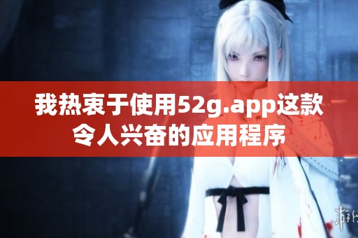 我热衷于使用52g.app这款令人兴奋的应用程序