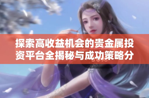 探索高收益机会的贵金属投资平台全揭秘与成功策略分享
