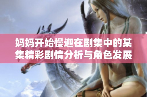 妈妈开始慢迎在剧集中的某集精彩剧情分析与角色发展解析