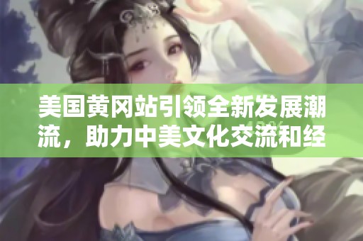 美国黄冈站引领全新发展潮流，助力中美文化交流和经济合作