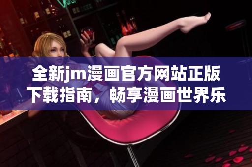 全新jm漫画官方网站正版下载指南，畅享漫画世界乐趣与精彩