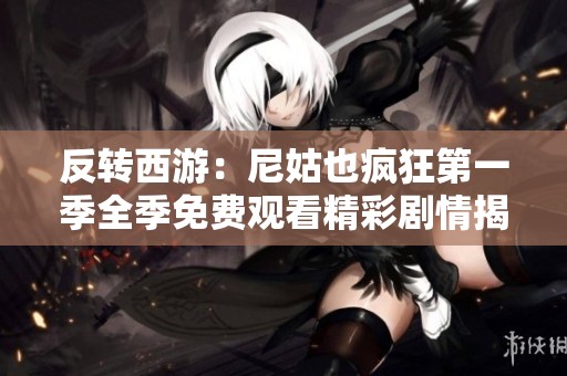 反转西游：尼姑也疯狂第一季全季免费观看精彩剧情揭秘