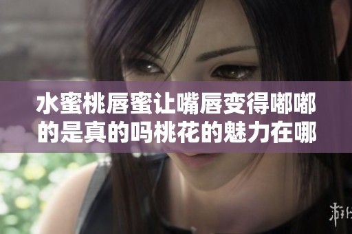 水蜜桃唇蜜让嘴唇变得嘟嘟的是真的吗桃花的魅力在哪里