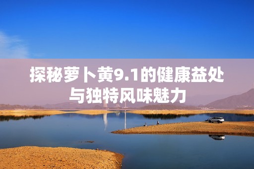 探秘萝卜黄9.1的健康益处与独特风味魅力
