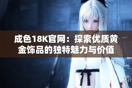 成色18K官网：探索优质黄金饰品的独特魅力与价值