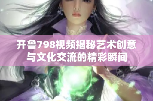 开鲁798视频揭秘艺术创意与文化交流的精彩瞬间