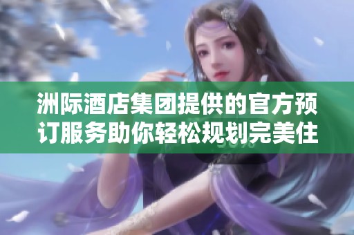 洲际酒店集团提供的官方预订服务助你轻松规划完美住宿体验