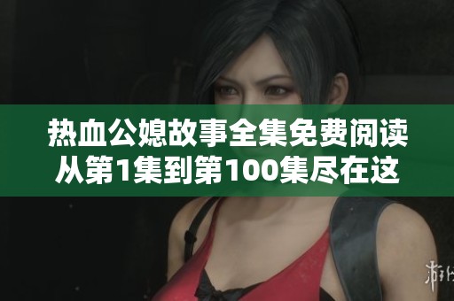 热血公媳故事全集免费阅读从第1集到第100集尽在这里