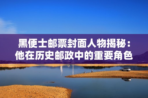 黑便士邮票封面人物揭秘：他在历史邮政中的重要角色