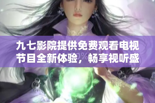 九七影院提供免费观看电视节目全新体验，畅享视听盛宴