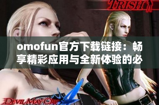omofun官方下载链接：畅享精彩应用与全新体验的必备选择