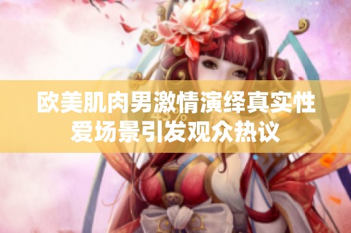 欧美肌肉男激情演绎真实性爱场景引发观众热议