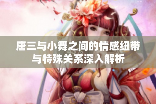 唐三与小舞之间的情感纽带与特殊关系深入解析