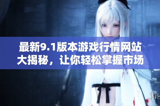 最新9.1版本游戏行情网站大揭秘，让你轻松掌握市场动态！
