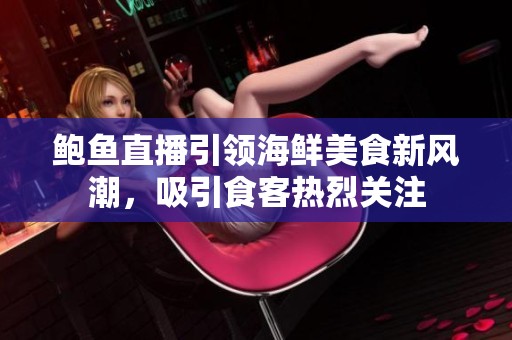 鲍鱼直播引领海鲜美食新风潮，吸引食客热烈关注