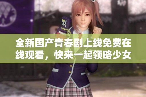 全新国产青春剧上线免费在线观看，快来一起领略少女成长故事