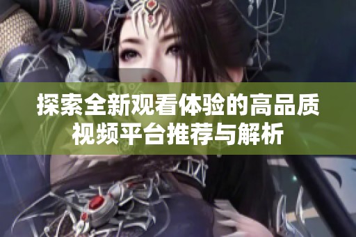 探索全新观看体验的高品质视频平台推荐与解析
