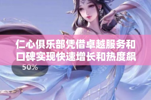 仁心俱乐部凭借卓越服务和口碑实现快速增长和热度飙升