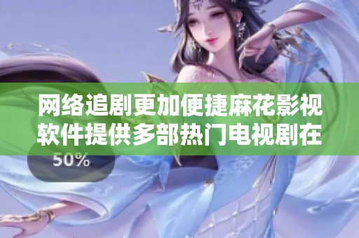网络追剧更加便捷麻花影视软件提供多部热门电视剧在线观看服务