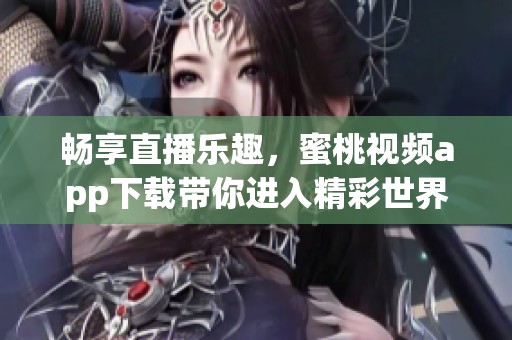 畅享直播乐趣，蜜桃视频app下载带你进入精彩世界
