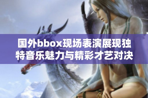 国外bbox现场表演展现独特音乐魅力与精彩才艺对决