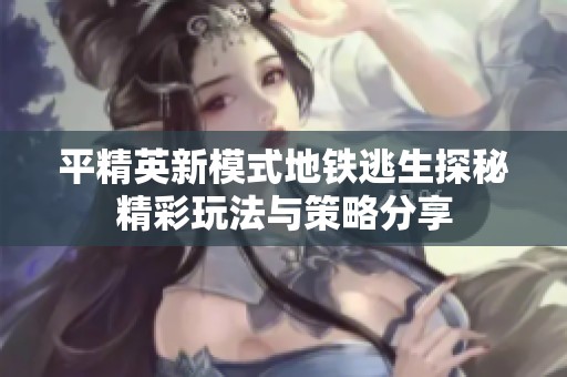 平精英新模式地铁逃生探秘精彩玩法与策略分享