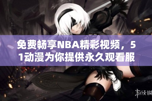 免费畅享NBA精彩视频，51动漫为你提供永久观看服务