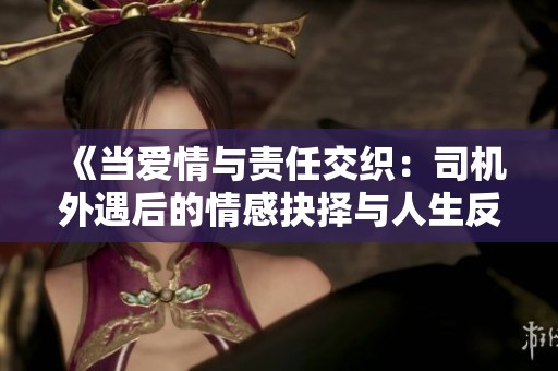 《当爱情与责任交织：司机外遇后的情感抉择与人生反思》