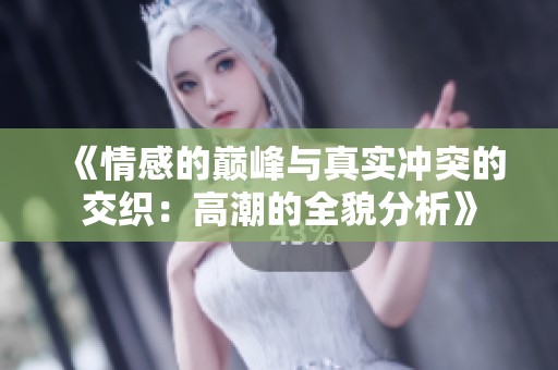 《情感的巅峰与真实冲突的交织：高潮的全貌分析》