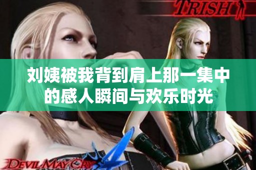 刘姨被我背到肩上那一集中的感人瞬间与欢乐时光