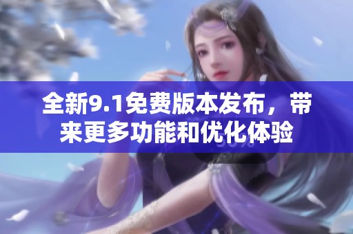 全新9.1免费版本发布，带来更多功能和优化体验