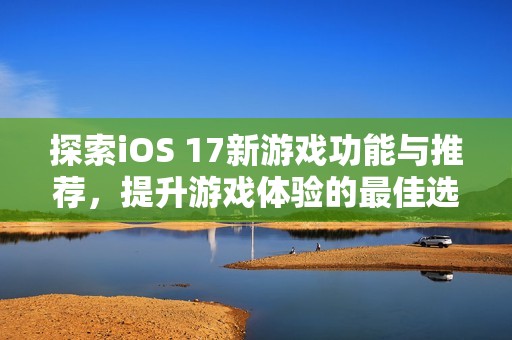 探索iOS 17新游戏功能与推荐，提升游戏体验的最佳选择