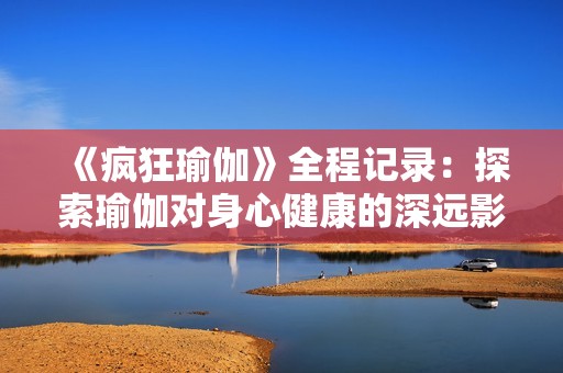 《疯狂瑜伽》全程记录：探索瑜伽对身心健康的深远影响与乐趣