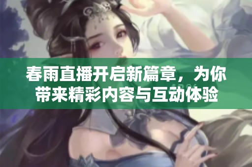 春雨直播开启新篇章，为你带来精彩内容与互动体验