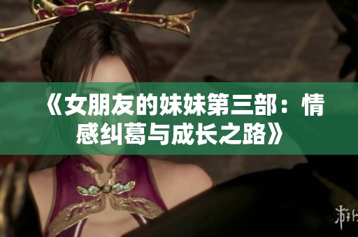 《女朋友的妹妹第三部：情感纠葛与成长之路》