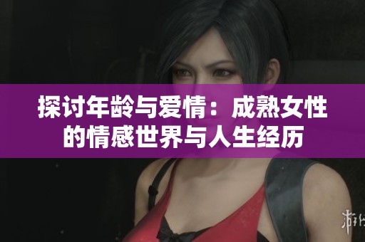 探讨年龄与爱情：成熟女性的情感世界与人生经历