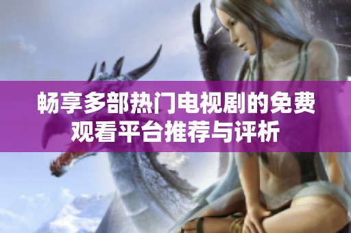 畅享多部热门电视剧的免费观看平台推荐与评析