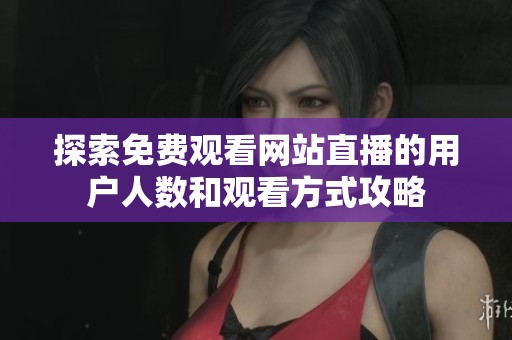 探索免费观看网站直播的用户人数和观看方式攻略
